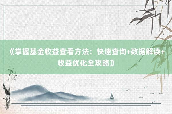 《掌握基金收益查看方法：快速查询+数据解读+收益优化全攻略》