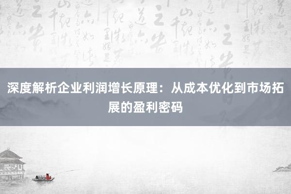 深度解析企业利润增长原理：从成本优化到市场拓展的盈利密码