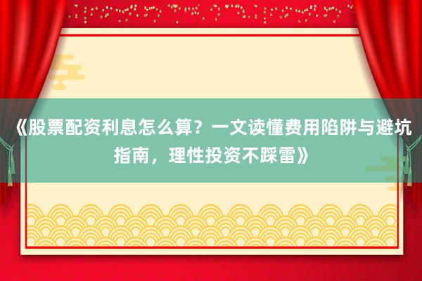 《股票配资利息怎么算？一文读懂费用陷阱与避坑指南，理性投资不踩雷》