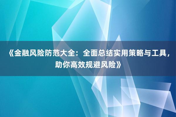 《金融风险防范大全：全面总结实用策略与工具，助你高效规避风险》