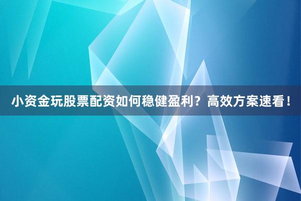 小资金玩股票配资如何稳健盈利？高效方案速看！