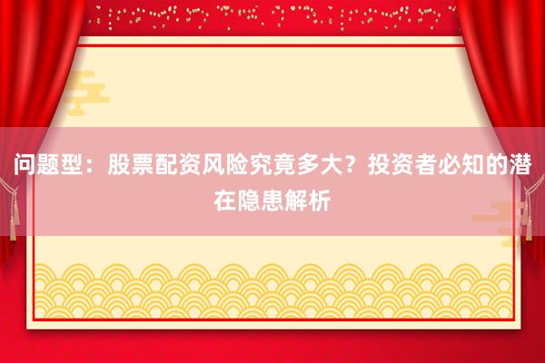 问题型：股票配资风险究竟多大？投资者必知的潜在隐患解析