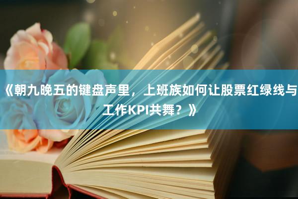 《朝九晚五的键盘声里，上班族如何让股票红绿线与工作KPI共舞？》
