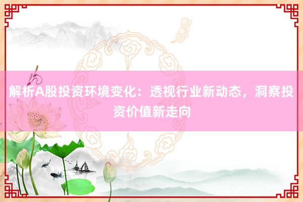 解析A股投资环境变化:透视行业新动态,洞察投资价值新走向